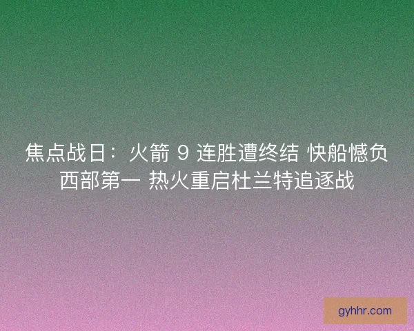 焦点战日：火箭 9 连胜遭终结 快船憾负西部第一 热火重启杜兰特追逐战
