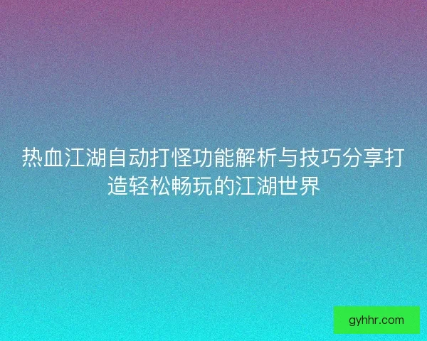 热血江湖自动打怪功能解析与技巧分享打造轻松畅玩的江湖世界