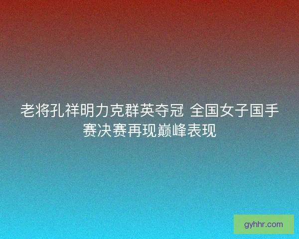老将孔祥明力克群英夺冠 全国女子国手赛决赛再现巅峰表现