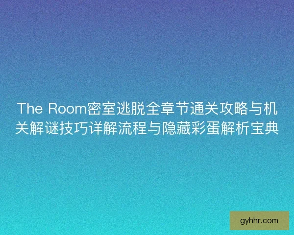 The Room密室逃脱全章节通关攻略与机关解谜技巧详解流程与隐藏彩蛋解析宝典
