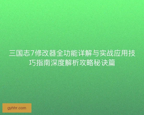 三国志7修改器全功能详解与实战应用技巧指南深度解析攻略秘诀篇