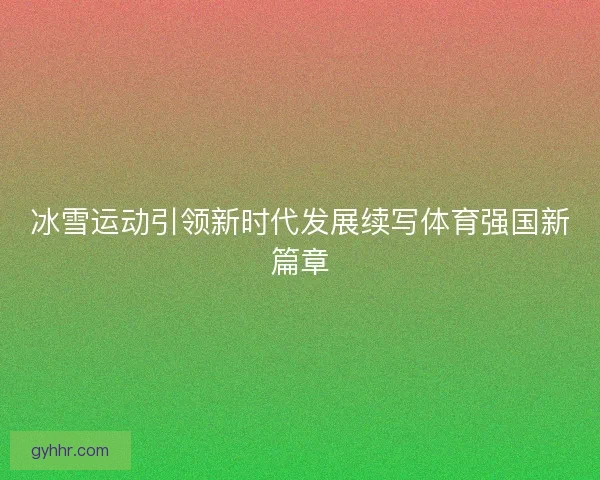 冰雪运动引领新时代发展续写体育强国新篇章