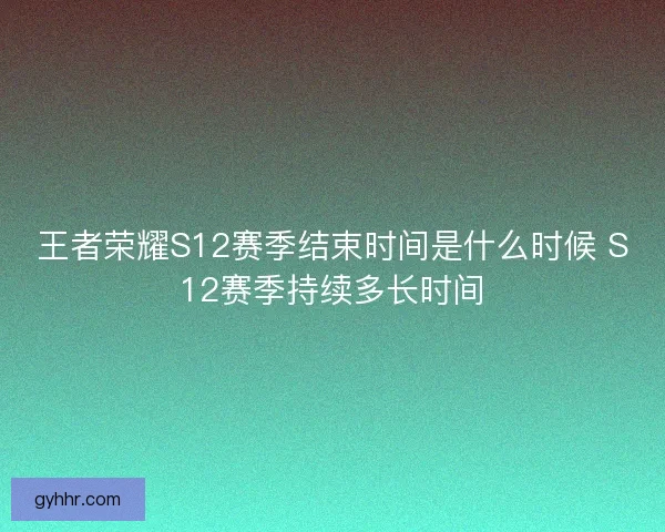 王者荣耀S12赛季结束时间是什么时候 S12赛季持续多长时间