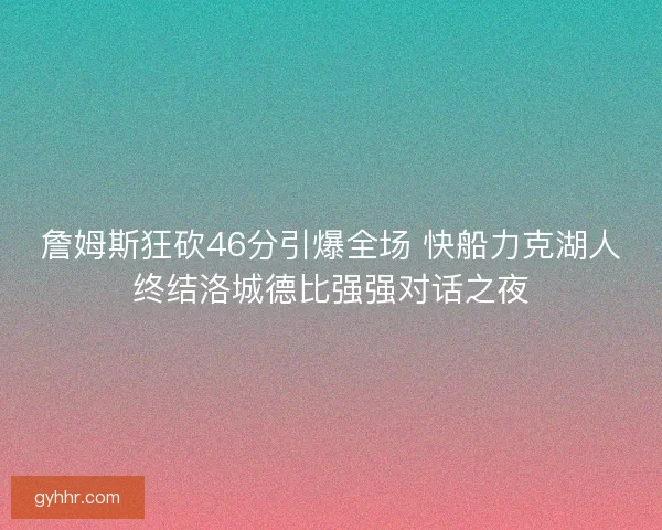 詹姆斯狂砍46分引爆全场 快船力克湖人终结洛城德比强强对话之夜