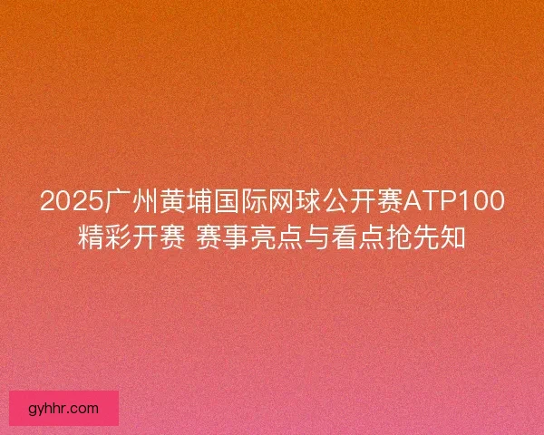 2025广州黄埔国际网球公开赛ATP100精彩开赛 赛事亮点与看点抢先知