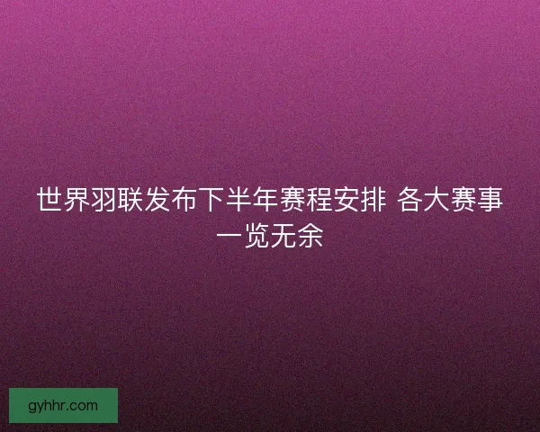 世界羽联发布下半年赛程安排 各大赛事一览无余