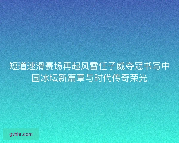 短道速滑赛场再起风雷任子威夺冠书写中国冰坛新篇章与时代传奇荣光