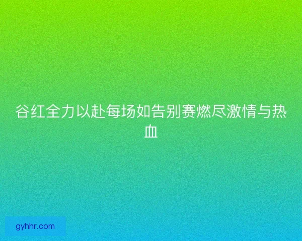 谷红全力以赴每场如告别赛燃尽激情与热血