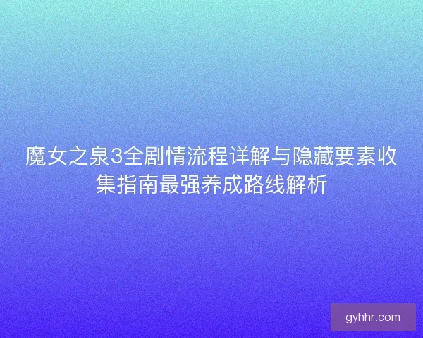魔女之泉3全剧情流程详解与隐藏要素收集指南最强养成路线解析