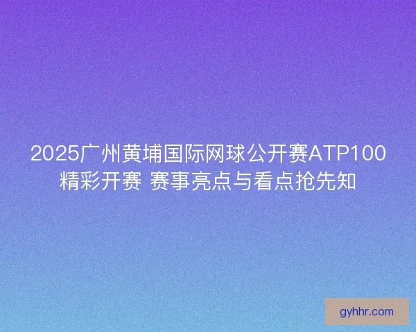 2025广州黄埔国际网球公开赛ATP100精彩开赛 赛事亮点与看点抢先知