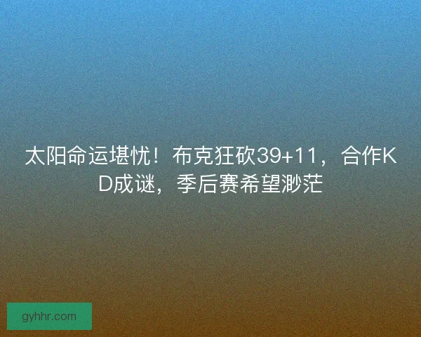 太阳命运堪忧！布克狂砍39+11，合作KD成谜，季后赛希望渺茫