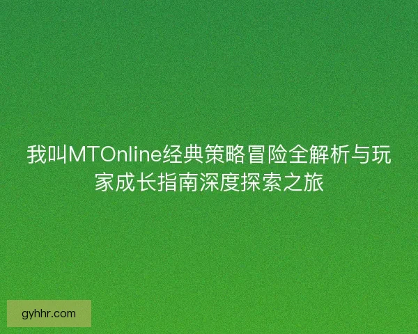 我叫MTOnline经典策略冒险全解析与玩家成长指南深度探索之旅
