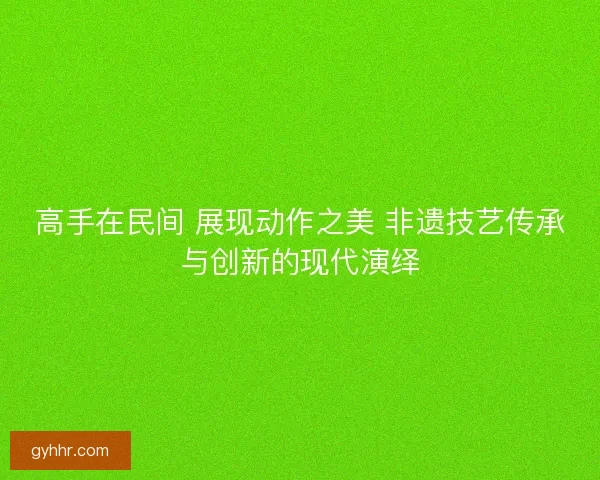 高手在民间 展现动作之美 非遗技艺传承与创新的现代演绎