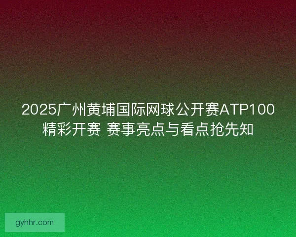 2025广州黄埔国际网球公开赛ATP100精彩开赛 赛事亮点与看点抢先知