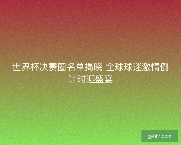 世界杯决赛圈名单揭晓 全球球迷激情倒计时迎盛宴