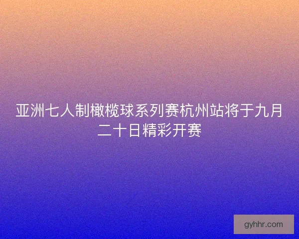 亚洲七人制橄榄球系列赛杭州站将于九月二十日精彩开赛