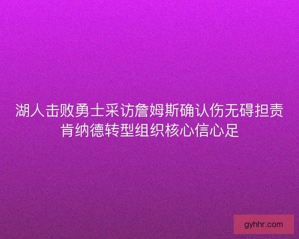 湖人击败勇士采访詹姆斯确认伤无碍担责肯纳德转型组织核心信心足