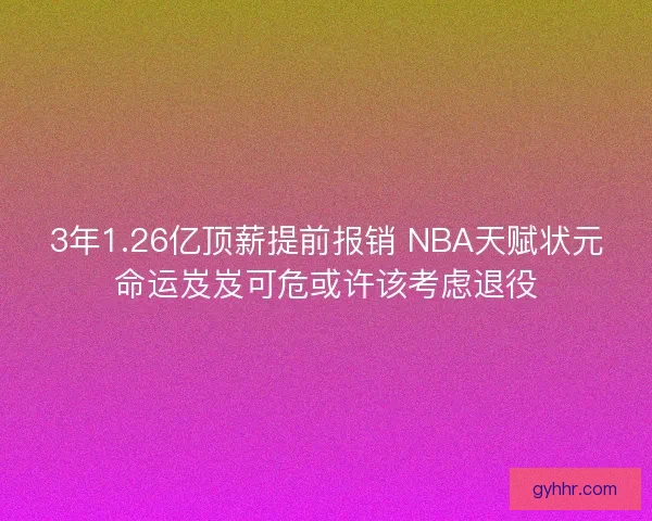 3年1.26亿顶薪提前报销 NBA天赋状元命运岌岌可危或许该考虑退役