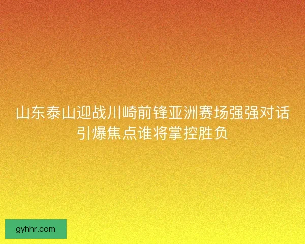 山东泰山迎战川崎前锋亚洲赛场强强对话引爆焦点谁将掌控胜负